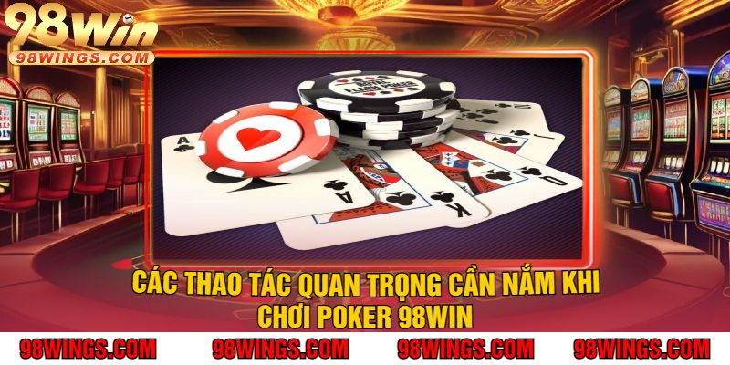 Các Thao Tác Quan Trọng Cần Nắm Khi Chơi Poker 98Win