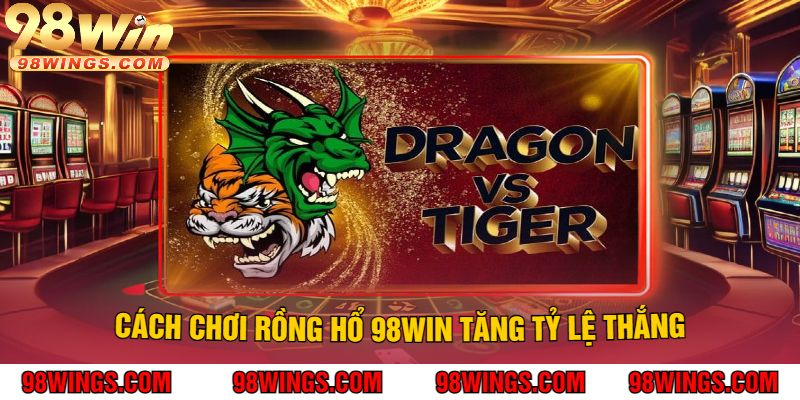 Cách Chơi Rồng Hổ 98Win Tăng Tỷ Lệ Thắng