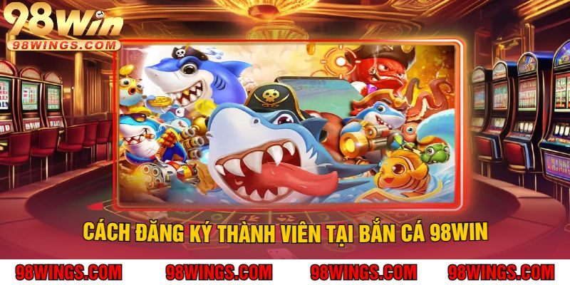 Cách Đăng Ký Thành Viên Tại Bắn Cá 98Win