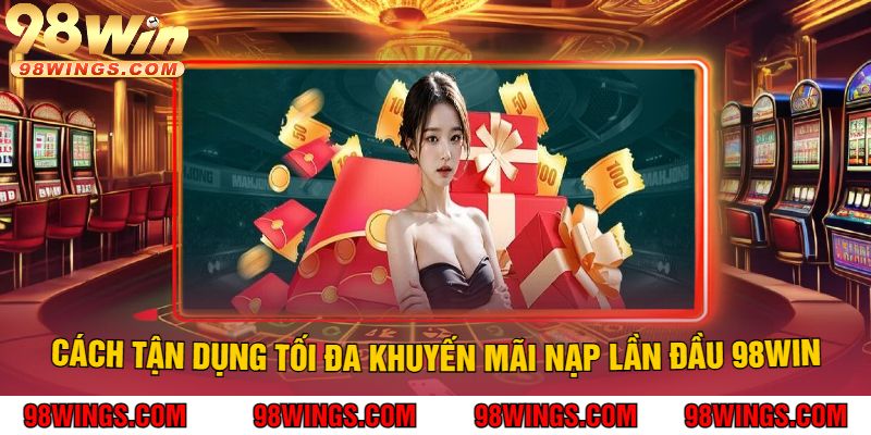 Cách Tận Dụng Tối Đa Khuyến Mãi Nạp Lần Đầu 98WIN