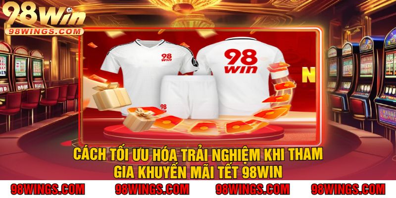 Cách tối ưu hóa trải nghiệm khi tham gia Khuyến mãi Tết 98win