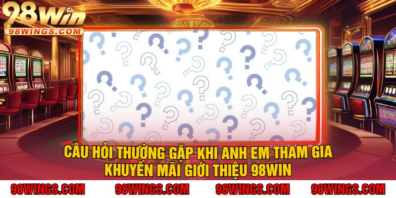 Câu Hỏi Thường Gặp Khi Anh Em Tham Gia Khuyến Mãi Giới Thiệu 98Win