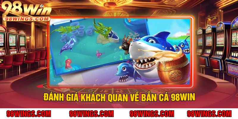 Đánh Giá Khách Quan Về Bắn Cá 98Win