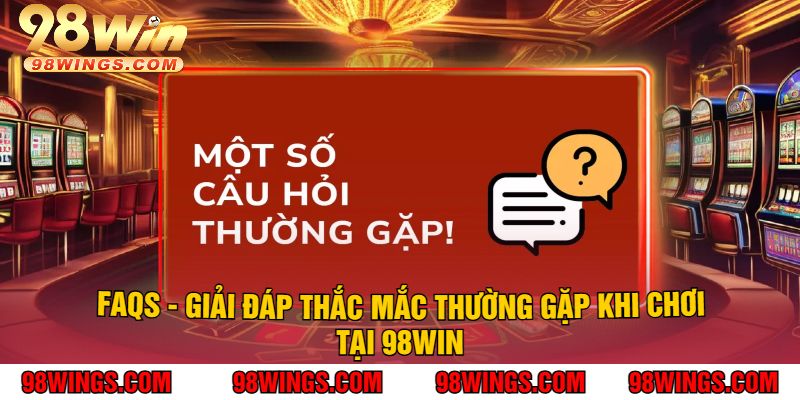 FAQs - Giải Đáp Thắc Mắc Thường Gặp Khi Chơi Tại 98Win