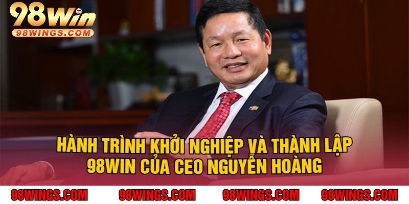 Hành Trình Khởi Nghiệp Và Thành Lập 98win Của Ceo Nguyễn Hoàng