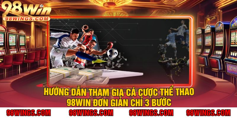 Hướng Dẫn Tham Gia Cá Cược Thể Thao 98Win Đơn Giản Chỉ 3 Bước