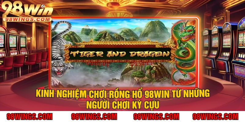 Kinh Nghiệm Chơi Rồng Hổ 98Win Từ Những Người Chơi Kỳ Cựu