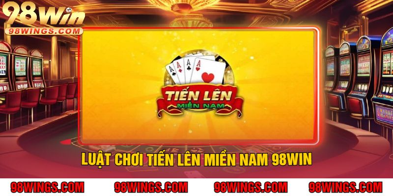 Luật Chơi Tiến Lên Miền Nam 98WIN
