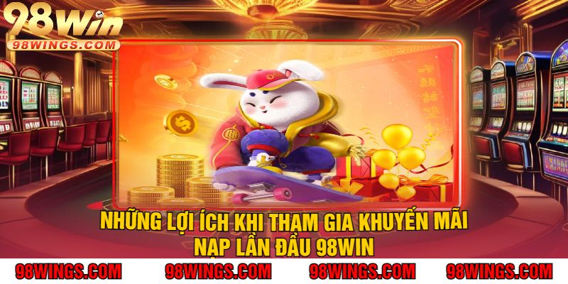 Những Lợi Ích Khi Tham Gia Khuyến Mãi Nạp Lần Đầu 98WIN